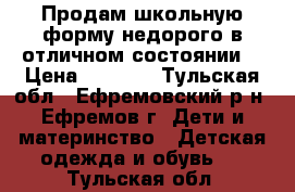 Продам школьную форму недорого в отличном состоянии. › Цена ­ 3 500 - Тульская обл., Ефремовский р-н, Ефремов г. Дети и материнство » Детская одежда и обувь   . Тульская обл.